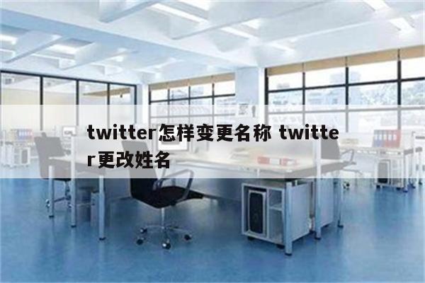 twitter怎样变更名称 twitter更改姓名