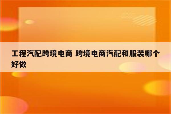 工程汽配跨境电商 跨境电商汽配和服装哪个好做