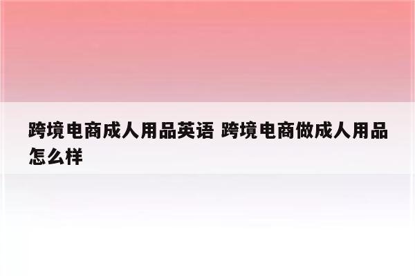 跨境电商成人用品英语 跨境电商做成人用品怎么样