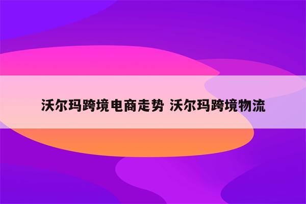 沃尔玛跨境电商走势 沃尔玛跨境物流