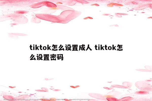 tiktok怎么设置成人 tiktok怎么设置密码