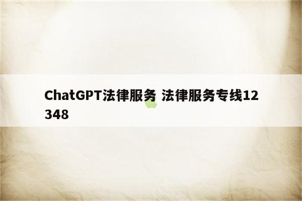 ChatGPT法律服务 法律服务专线12348