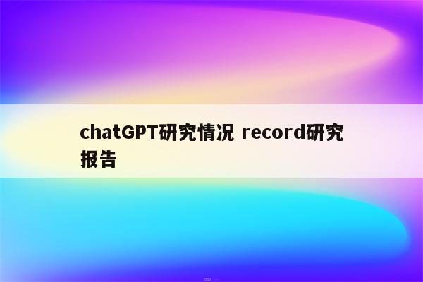 chatGPT研究情况 record研究报告