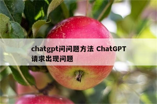 chatgpt问问题方法 ChatGPT请求出现问题