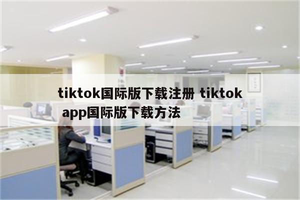 tiktok国际版下载注册 tiktok app国际版下载方法