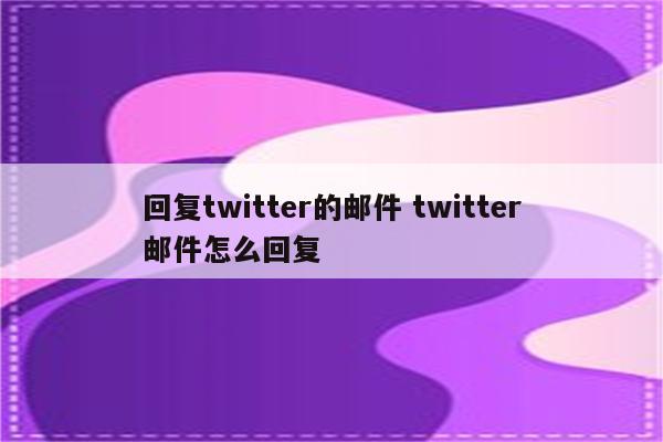 回复twitter的邮件 twitter邮件怎么回复