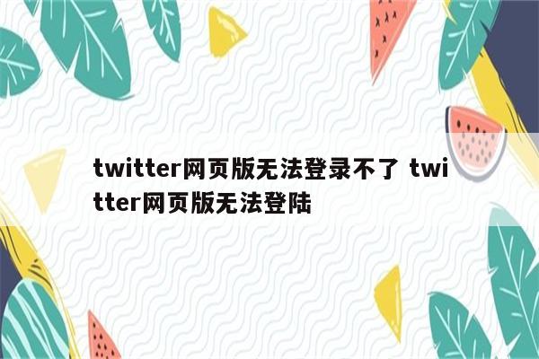 twitter网页版无法登录不了 twitter网页版无法登陆