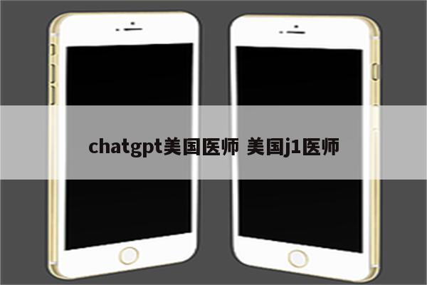 chatgpt美国医师 美国j1医师