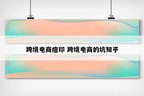 跨境电商痘印 跨境电商的坑知乎