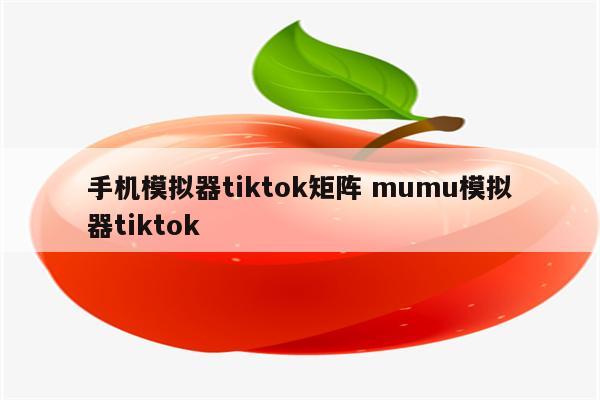 手机模拟器tiktok矩阵 mumu模拟器tiktok