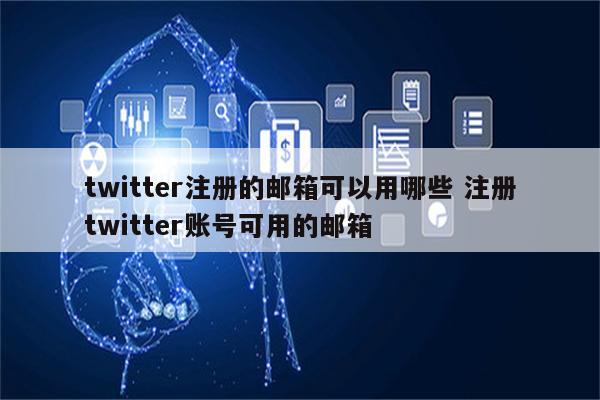 twitter注册的邮箱可以用哪些 注册twitter账号可用的邮箱