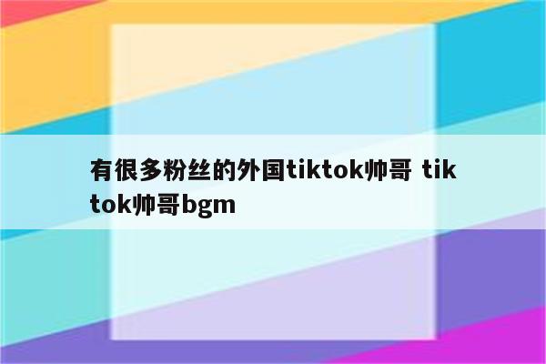 有很多粉丝的外国tiktok帅哥 tiktok帅哥bgm