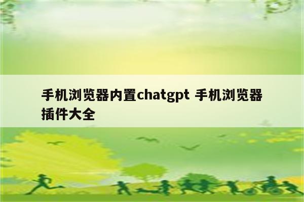 手机浏览器内置chatgpt 手机浏览器插件大全