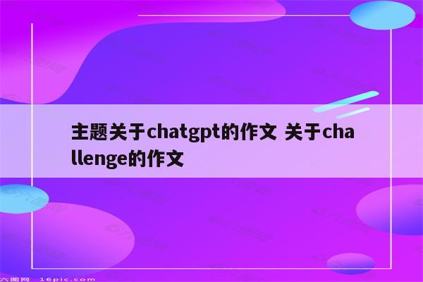 主题关于chatgpt的作文 关于challenge的作文