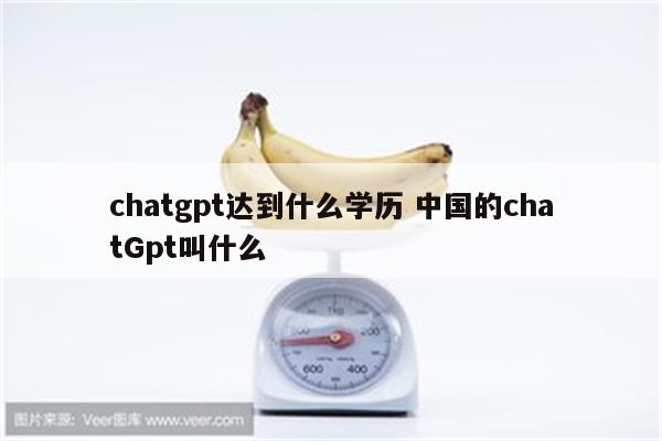 chatgpt达到什么学历 中国的chatGpt叫什么