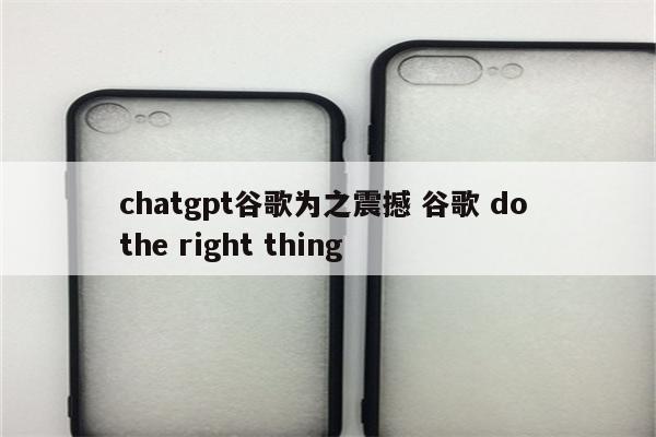 chatgpt谷歌为之震撼 谷歌 do the right thing
