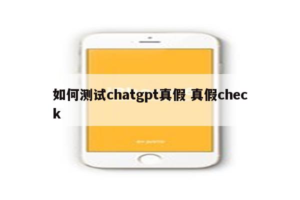 如何测试chatgpt真假 真假check