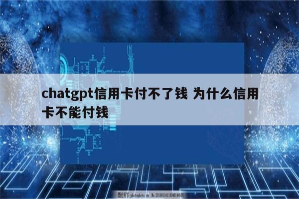 chatgpt信用卡付不了钱 为什么信用卡不能付钱