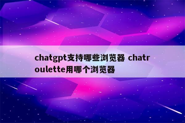 chatgpt支持哪些浏览器 chatroulette用哪个浏览器