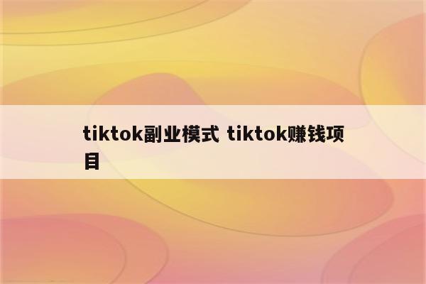 tiktok副业模式 tiktok赚钱项目