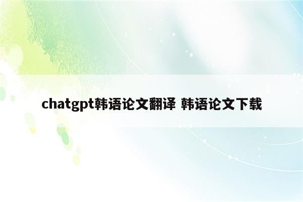 chatgpt韩语论文翻译 韩语论文下载