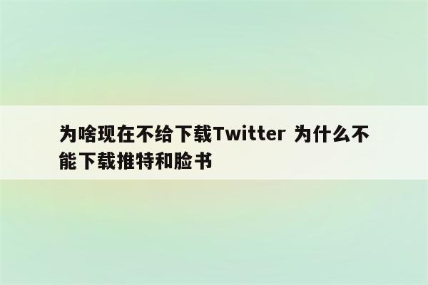 为啥现在不给下载Twitter 为什么不能下载推特和脸书