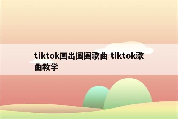tiktok画出圆圈歌曲 tiktok歌曲教学