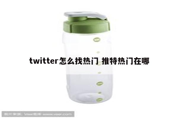 twitter怎么找热门 推特热门在哪