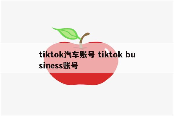 tiktok汽车账号 tiktok business账号