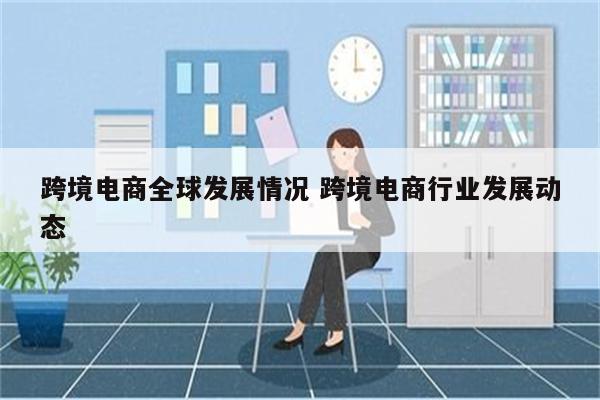 跨境电商全球发展情况 跨境电商行业发展动态