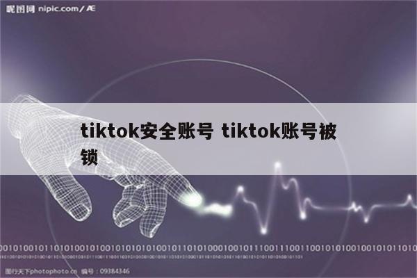 tiktok安全账号 tiktok账号被锁