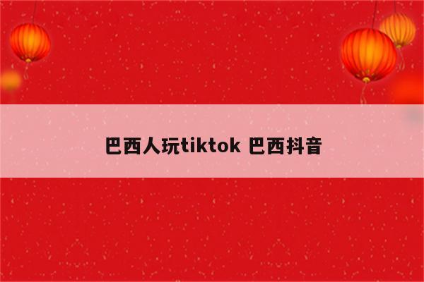 巴西人玩tiktok 巴西抖音