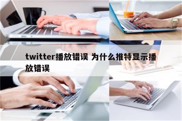 twitter播放错误 为什么推特显示播放错误