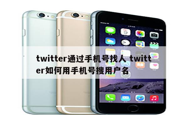 twitter通过手机号找人 twitter如何用手机号搜用户名