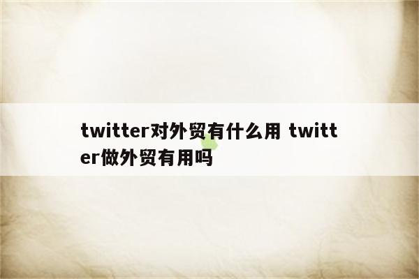 twitter对外贸有什么用 twitter做外贸有用吗