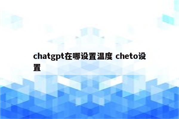 chatgpt在哪设置温度 cheto设置