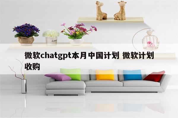 微软chatgpt本月中国计划 微软计划收购