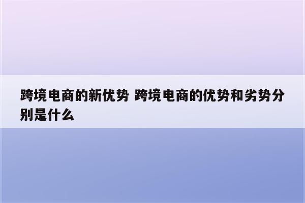 跨境电商的新优势 跨境电商的优势和劣势分别是什么
