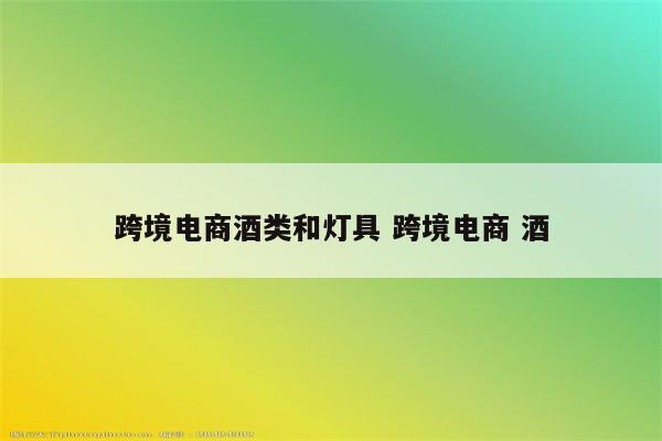 跨境电商酒类和灯具 跨境电商 酒