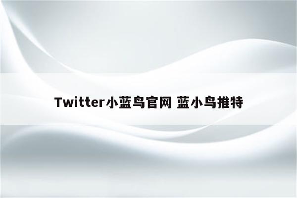 Twitter小蓝鸟官网 蓝小鸟推特