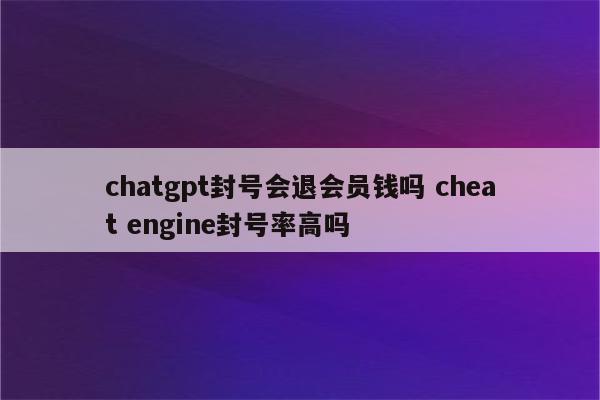 chatgpt封号会退会员钱吗 cheat engine封号率高吗