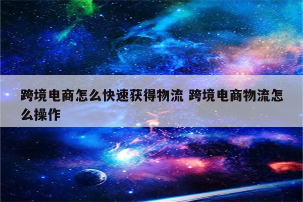 跨境电商怎么快速获得物流 跨境电商物流怎么操作