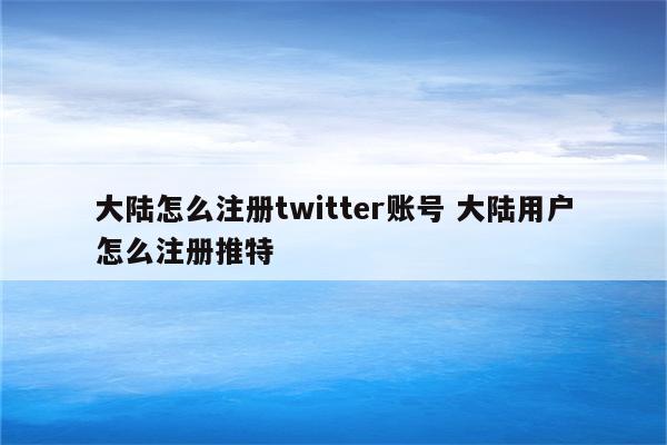 大陆怎么注册twitter账号 大陆用户怎么注册推特