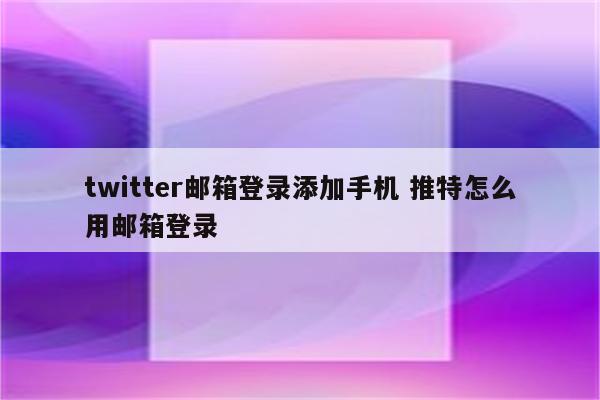 twitter邮箱登录添加手机 推特怎么用邮箱登录