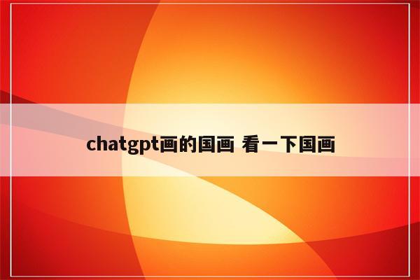 chatgpt画的国画 看一下国画