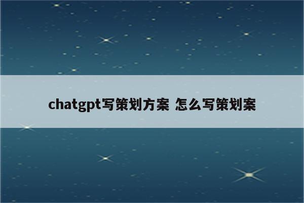 chatgpt写策划方案 怎么写策划案