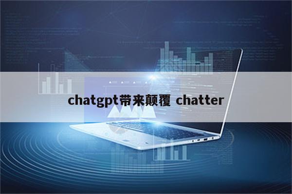 chatgpt带来颠覆 chatter