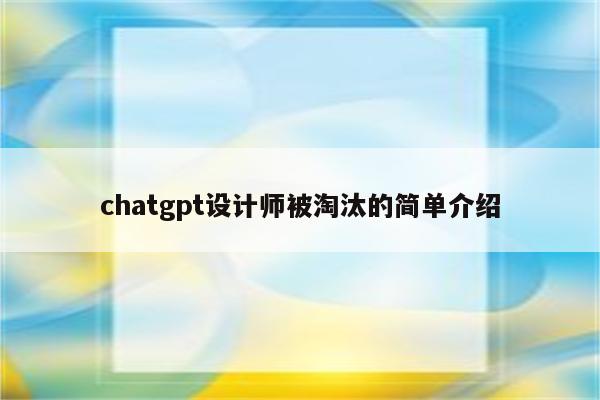 chatgpt设计师被淘汰的简单介绍