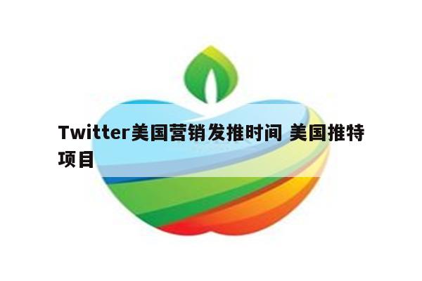 Twitter美国营销发推时间 美国推特项目