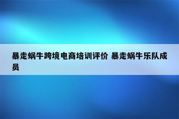 暴走蜗牛跨境电商培训评价 暴走蜗牛乐队成员